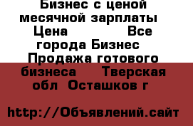 Бизнес с ценой месячной зарплаты › Цена ­ 20 000 - Все города Бизнес » Продажа готового бизнеса   . Тверская обл.,Осташков г.